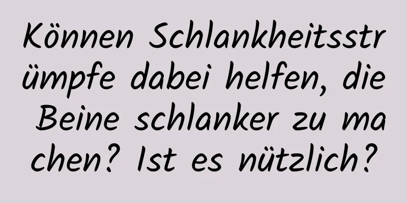 Können Schlankheitsstrümpfe dabei helfen, die Beine schlanker zu machen? Ist es nützlich?