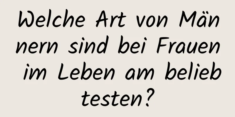 Welche Art von Männern sind bei Frauen im Leben am beliebtesten?