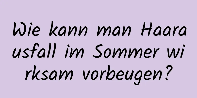 Wie kann man Haarausfall im Sommer wirksam vorbeugen?