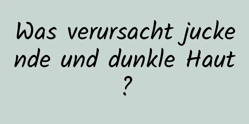 Was verursacht juckende und dunkle Haut?
