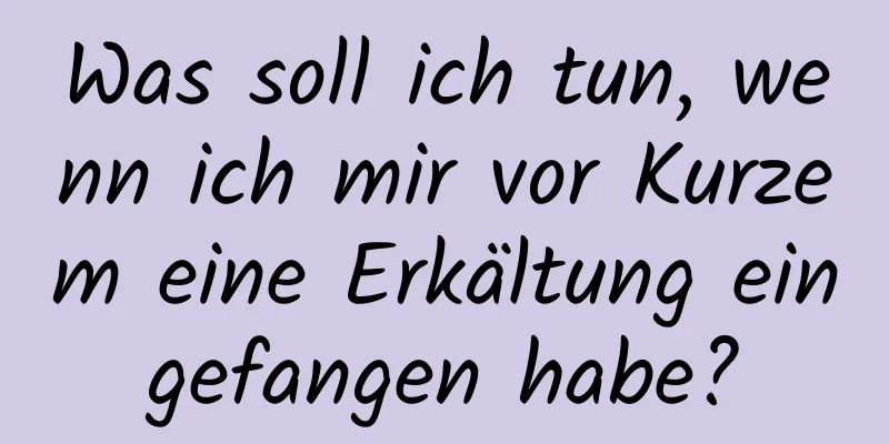 Was soll ich tun, wenn ich mir vor Kurzem eine Erkältung eingefangen habe?