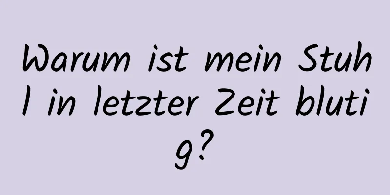 Warum ist mein Stuhl in letzter Zeit blutig?