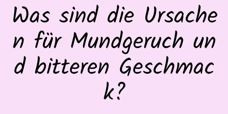 Was sind die Ursachen für Mundgeruch und bitteren Geschmack?