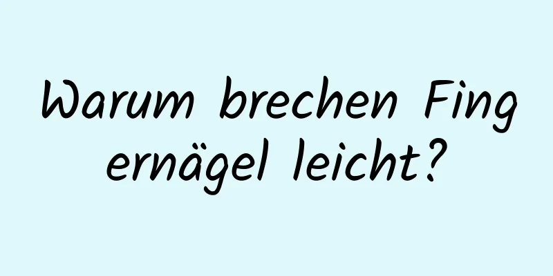 Warum brechen Fingernägel leicht?