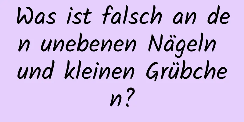 Was ist falsch an den unebenen Nägeln und kleinen Grübchen?