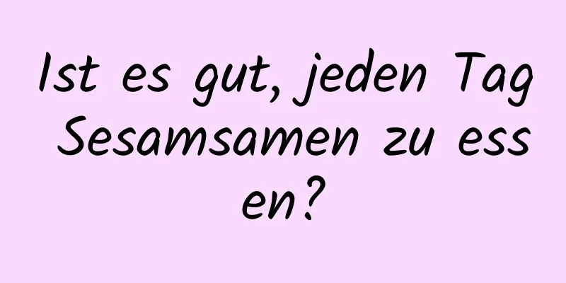 Ist es gut, jeden Tag Sesamsamen zu essen?