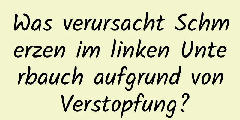 Was verursacht Schmerzen im linken Unterbauch aufgrund von Verstopfung?