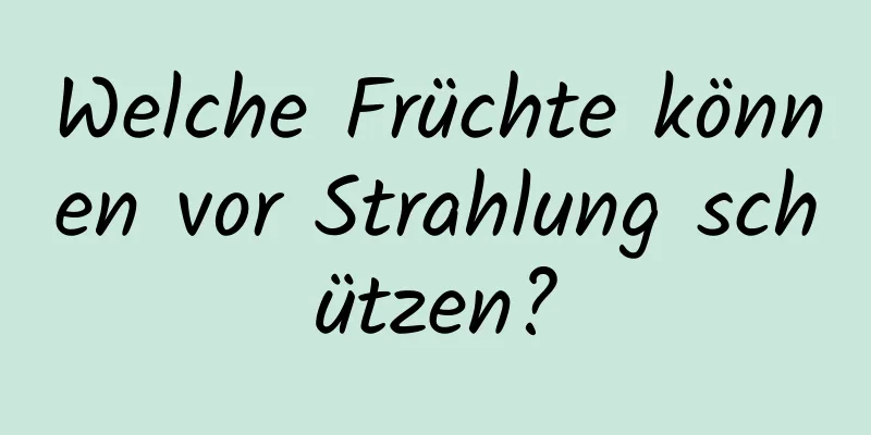Welche Früchte können vor Strahlung schützen?