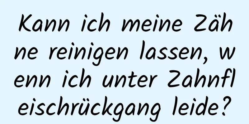 Kann ich meine Zähne reinigen lassen, wenn ich unter Zahnfleischrückgang leide?