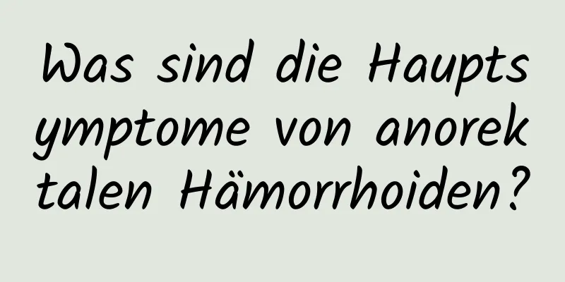 Was sind die Hauptsymptome von anorektalen Hämorrhoiden?