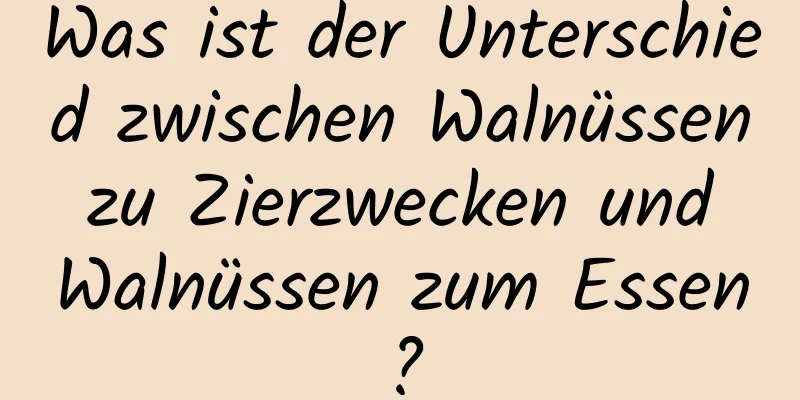 Was ist der Unterschied zwischen Walnüssen zu Zierzwecken und Walnüssen zum Essen?