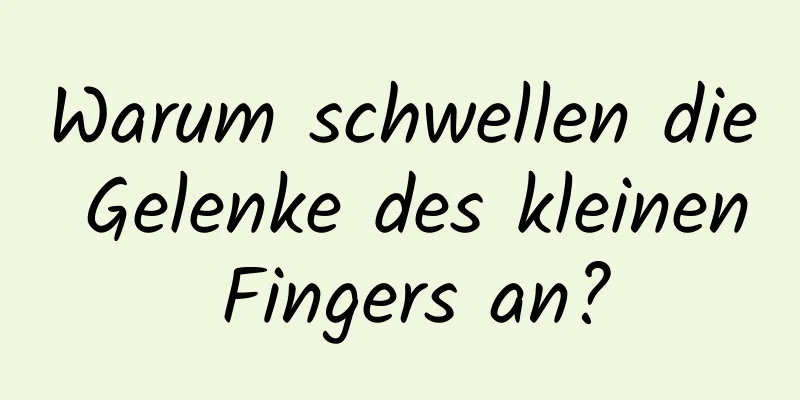 Warum schwellen die Gelenke des kleinen Fingers an?