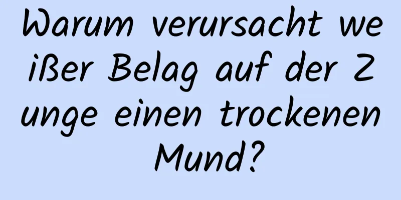 Warum verursacht weißer Belag auf der Zunge einen trockenen Mund?