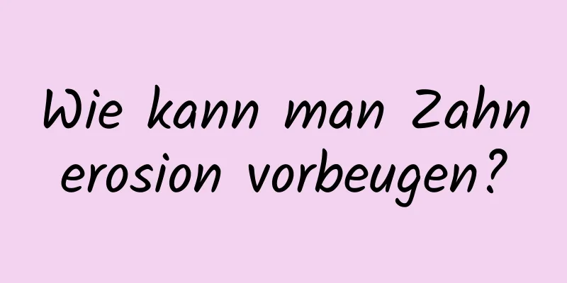 Wie kann man Zahnerosion vorbeugen?