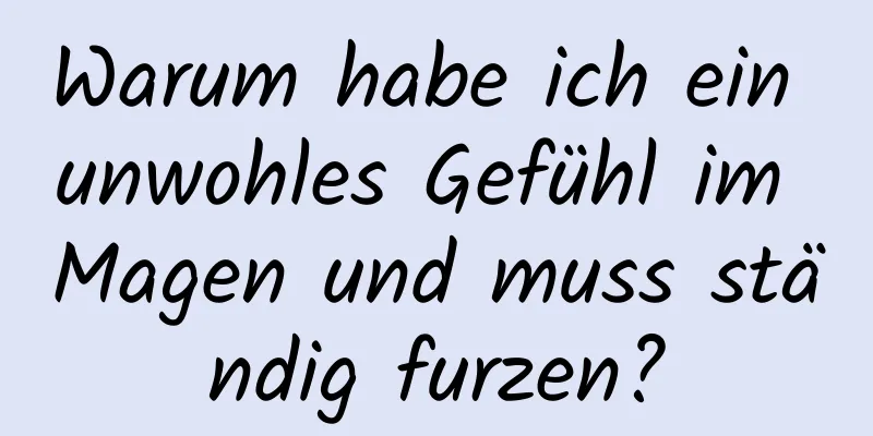 Warum habe ich ein unwohles Gefühl im Magen und muss ständig furzen?