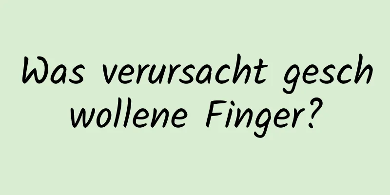 Was verursacht geschwollene Finger?