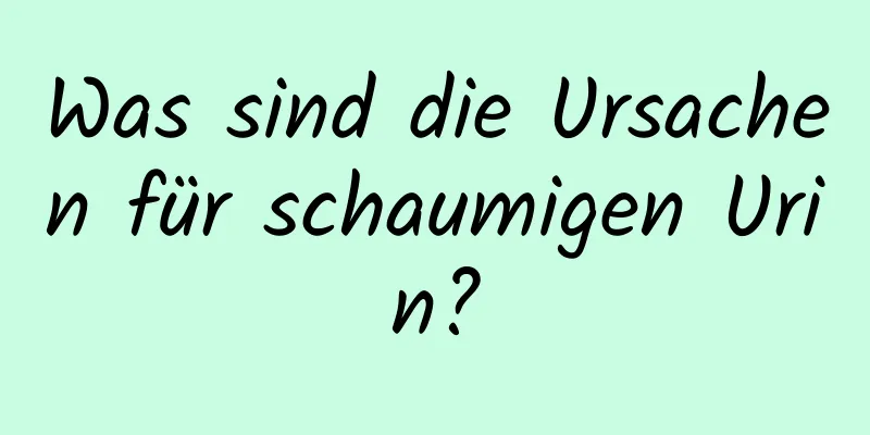 Was sind die Ursachen für schaumigen Urin?