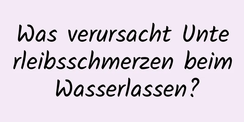 Was verursacht Unterleibsschmerzen beim Wasserlassen?