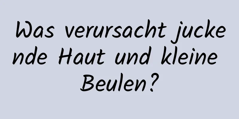 Was verursacht juckende Haut und kleine Beulen?
