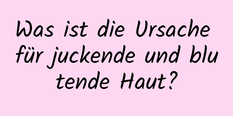 Was ist die Ursache für juckende und blutende Haut?