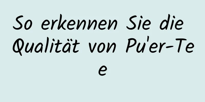 So erkennen Sie die Qualität von Pu'er-Tee