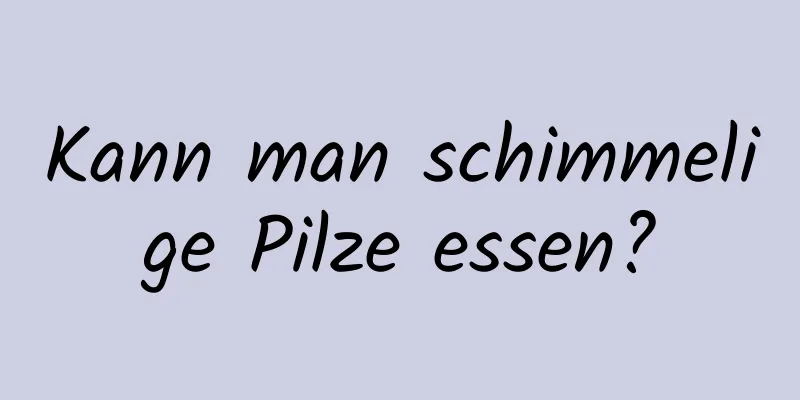 Kann man schimmelige Pilze essen?