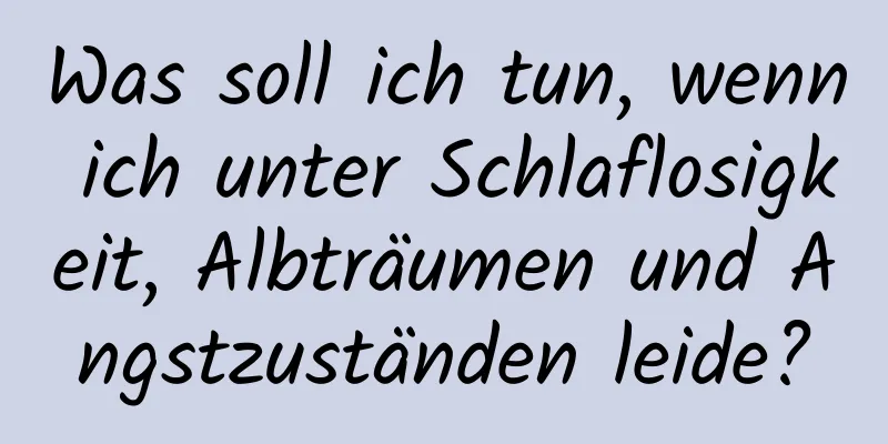 Was soll ich tun, wenn ich unter Schlaflosigkeit, Albträumen und Angstzuständen leide?