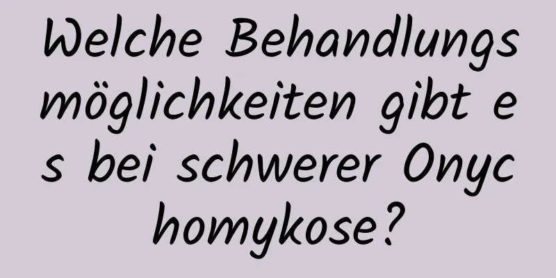 Welche Behandlungsmöglichkeiten gibt es bei schwerer Onychomykose?