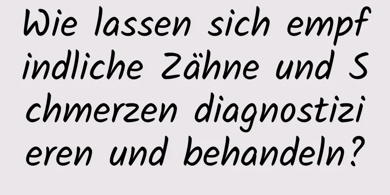 Wie lassen sich empfindliche Zähne und Schmerzen diagnostizieren und behandeln?