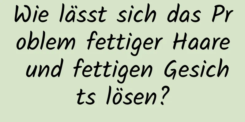 Wie lässt sich das Problem fettiger Haare und fettigen Gesichts lösen?