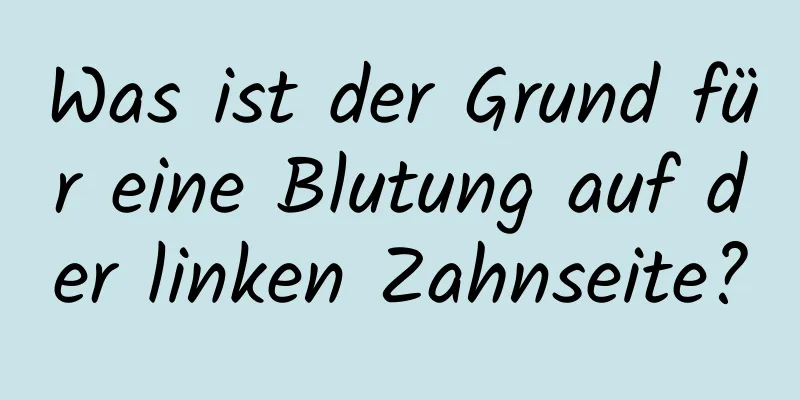 Was ist der Grund für eine Blutung auf der linken Zahnseite?