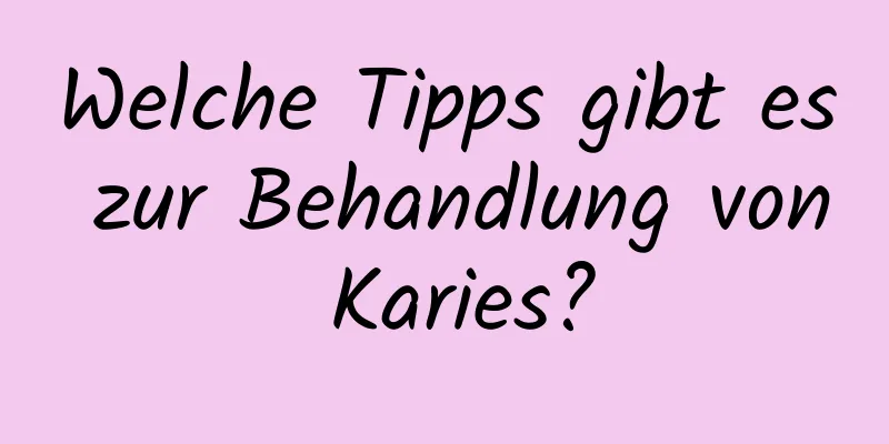 Welche Tipps gibt es zur Behandlung von Karies?