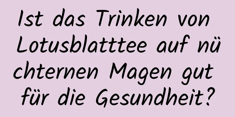 Ist das Trinken von Lotusblatttee auf nüchternen Magen gut für die Gesundheit?