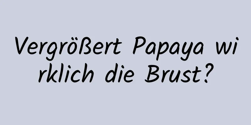 Vergrößert Papaya wirklich die Brust?
