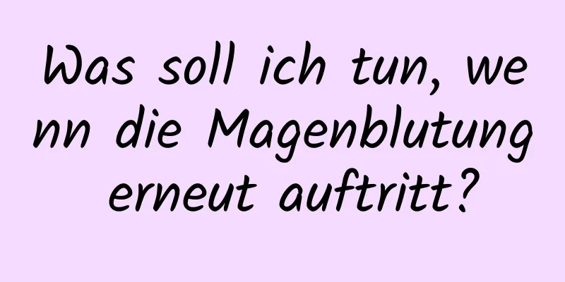 Was soll ich tun, wenn die Magenblutung erneut auftritt?