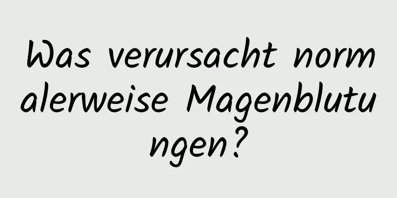 Was verursacht normalerweise Magenblutungen?