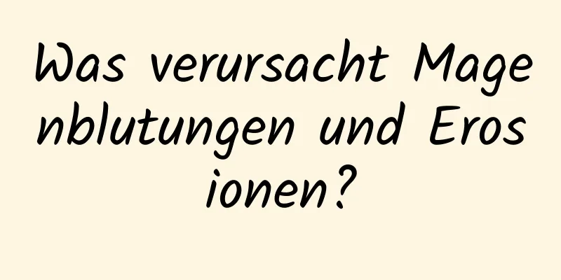 Was verursacht Magenblutungen und Erosionen?