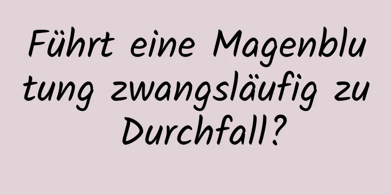 Führt eine Magenblutung zwangsläufig zu Durchfall?