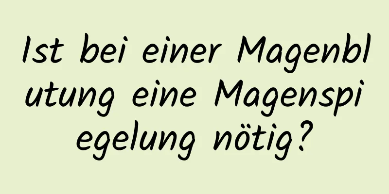 Ist bei einer Magenblutung eine Magenspiegelung nötig?