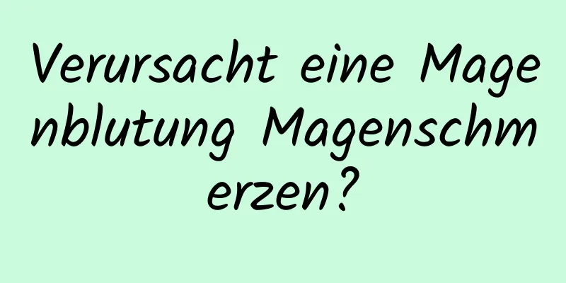 Verursacht eine Magenblutung Magenschmerzen?