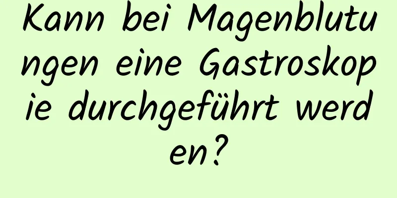 Kann bei Magenblutungen eine Gastroskopie durchgeführt werden?