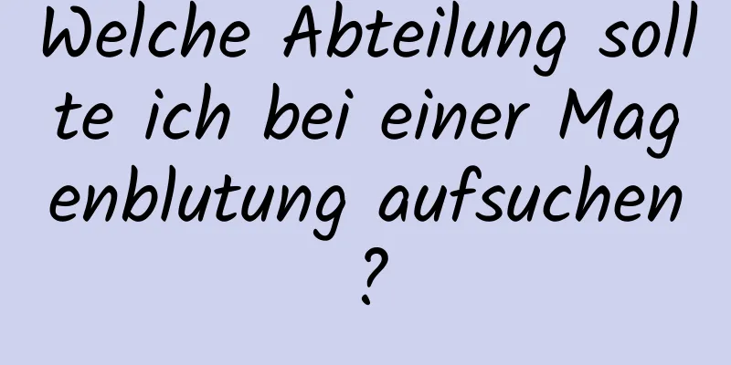 Welche Abteilung sollte ich bei einer Magenblutung aufsuchen?