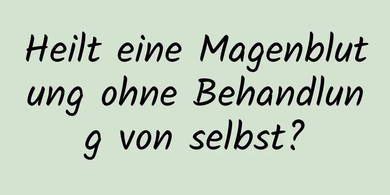 Heilt eine Magenblutung ohne Behandlung von selbst?