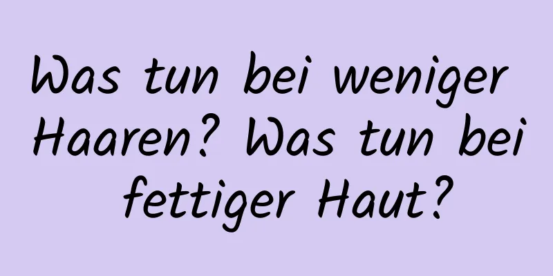 Was tun bei weniger Haaren? Was tun bei fettiger Haut?