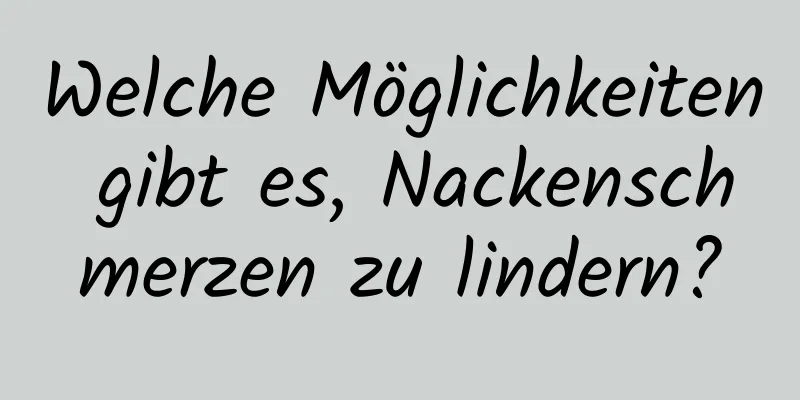 Welche Möglichkeiten gibt es, Nackenschmerzen zu lindern?