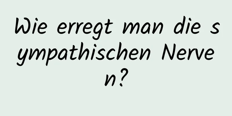 Wie erregt man die sympathischen Nerven?