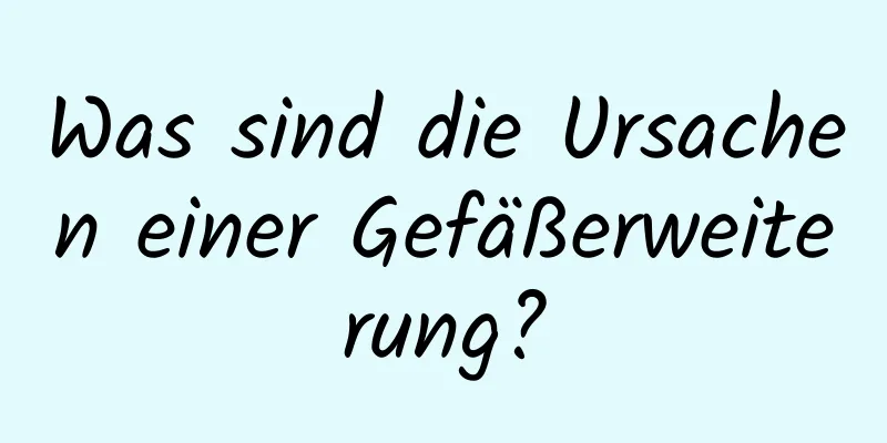 Was sind die Ursachen einer Gefäßerweiterung?