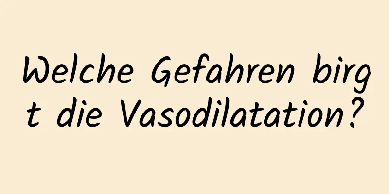 Welche Gefahren birgt die Vasodilatation?