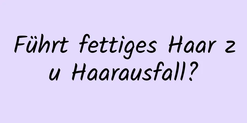 Führt fettiges Haar zu Haarausfall?