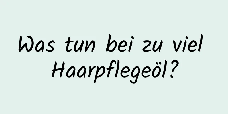 Was tun bei zu viel Haarpflegeöl?